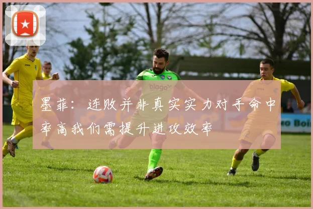 墨菲：连败并非真实实力对手命中率高我们需提升进攻效率