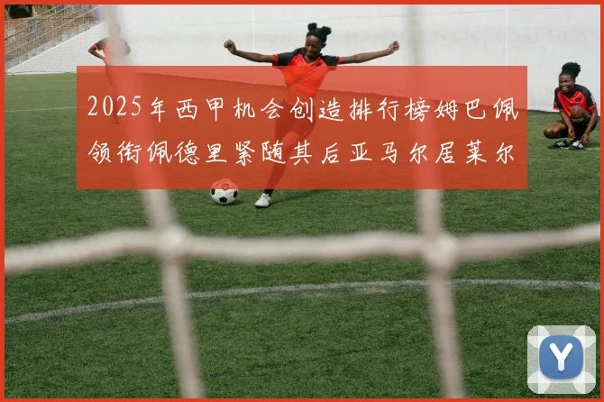 2025年西甲机会创造排行榜姆巴佩领衔佩德里紧随其后亚马尔居莱尔表现抢眼