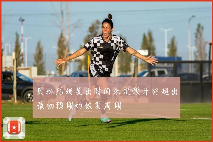 贝林厄姆复出时间未定预计将超出最初预期的恢复周期