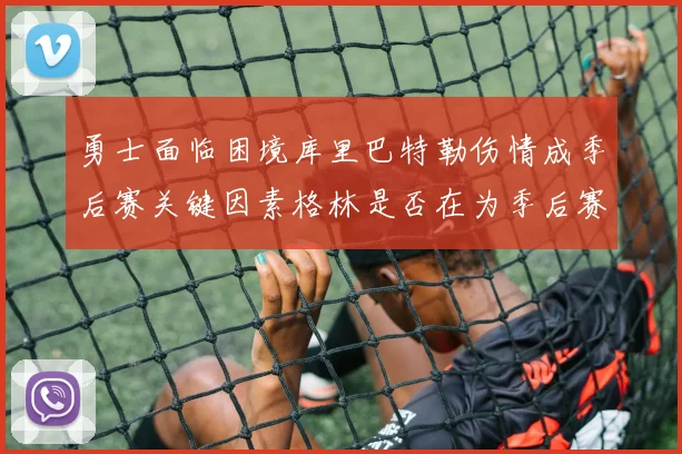 勇士面临困境库里巴特勒伤情成季后赛关键因素格林是否在为季后赛装死