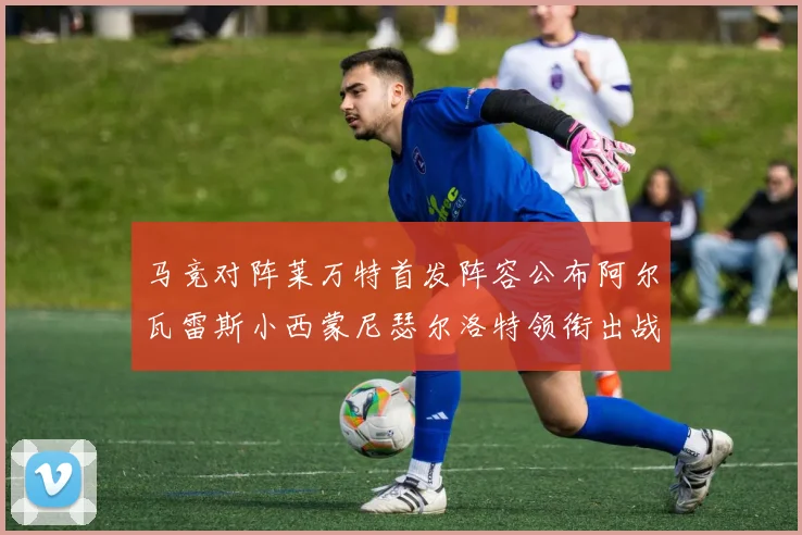 马竞对阵莱万特首发阵容公布阿尔瓦雷斯小西蒙尼瑟尔洛特领衔出战