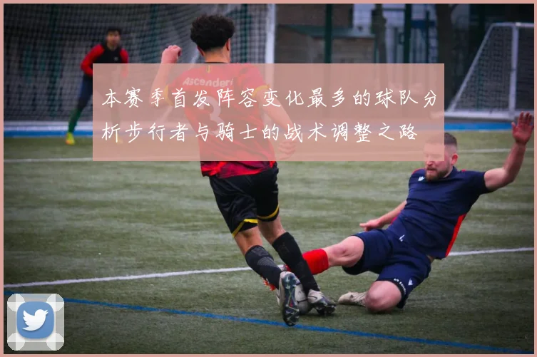 本赛季首发阵容变化最多的球队分析步行者与骑士的战术调整之路