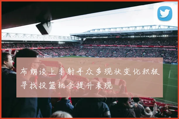 布朗谈上季射手众多现状变化积极寻找投篮机会提升表现