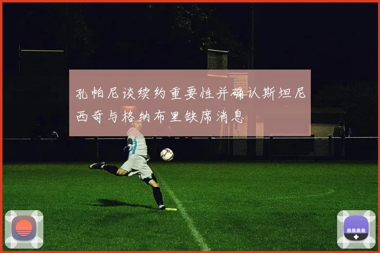 孔帕尼谈续约重要性并确认斯坦尼西奇与格纳布里缺席消息