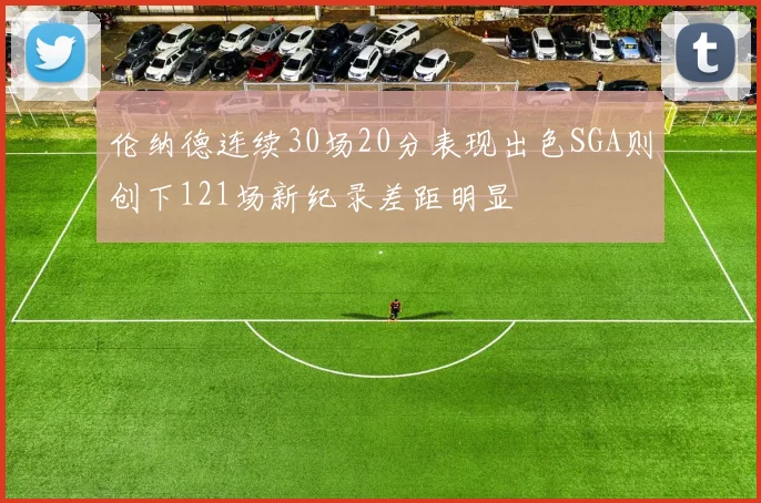 伦纳德连续30场20分表现出色SGA则创下121场新纪录差距明显