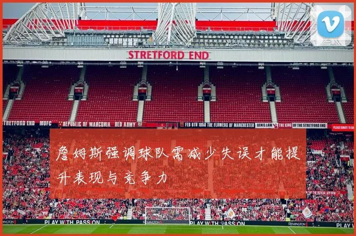 詹姆斯强调球队需减少失误才能提升表现与竞争力