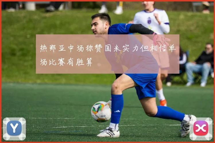 热那亚中场称赞国米实力但相信单场比赛有胜算