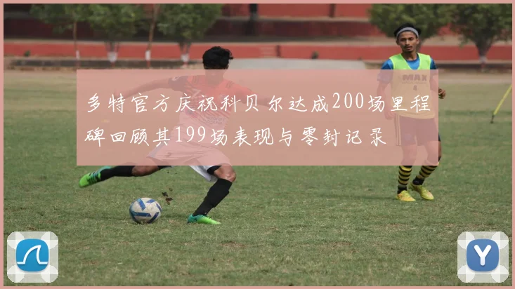多特官方庆祝科贝尔达成200场里程碑回顾其199场表现与零封记录