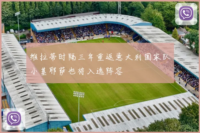 维拉蒂时隔三年重返意大利国家队小基耶萨也将入选阵容