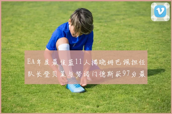EA年度最佳蓝11人揭晓姆巴佩担任队长登贝莱与努诺门德斯获97分最高评分