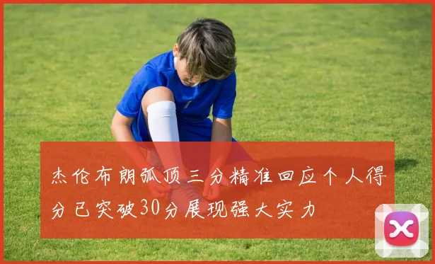 杰伦布朗弧顶三分精准回应个人得分已突破30分展现强大实力