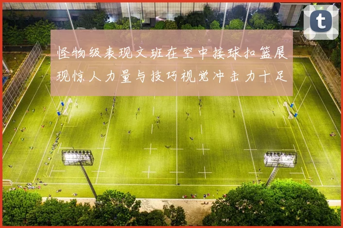 怪物级表现文班在空中接球扣篮展现惊人力量与技巧视觉冲击力十足
