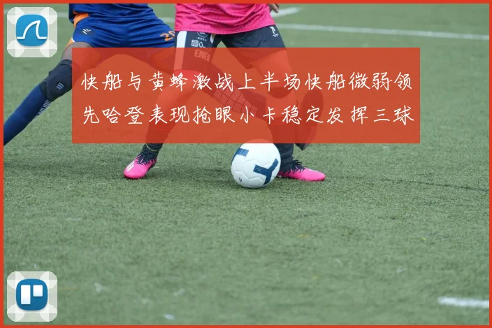 快船与黄蜂激战上半场快船微弱领先哈登表现抢眼小卡稳定发挥三球状态起伏