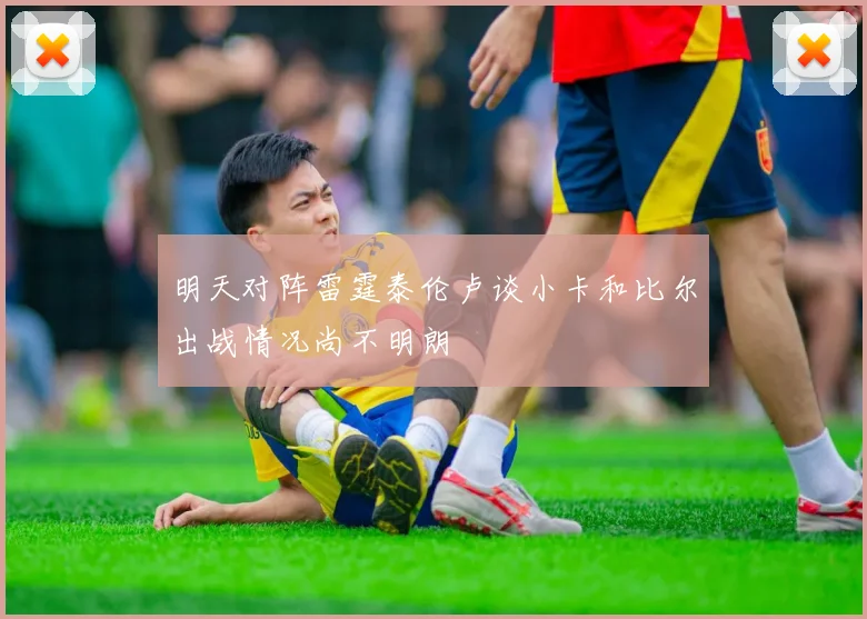 明天对阵雷霆泰伦卢谈小卡和比尔出战情况尚不明朗