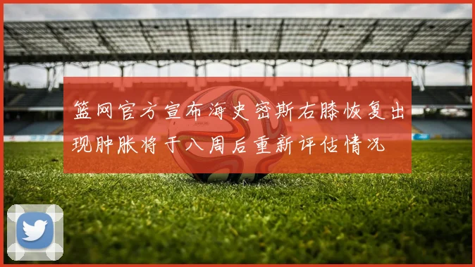 篮网官方宣布海史密斯右膝恢复出现肿胀将于八周后重新评估情况