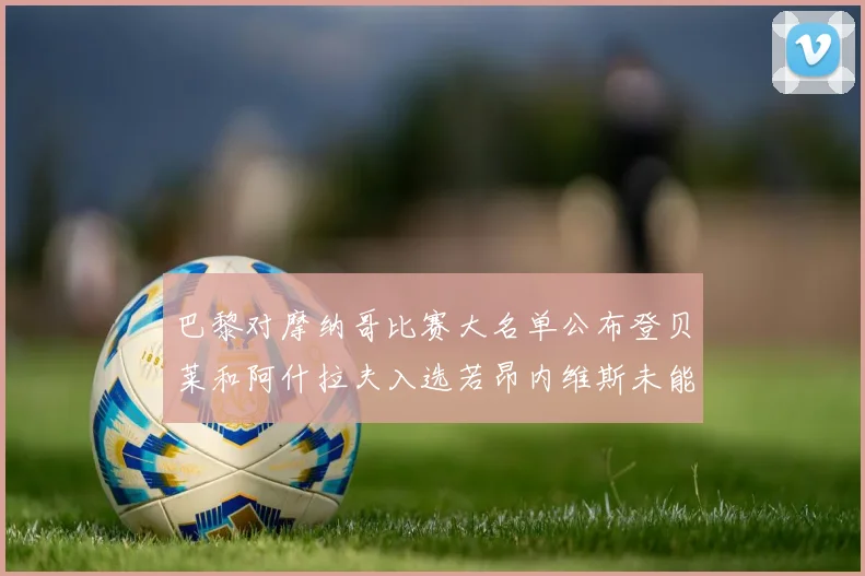 巴黎对摩纳哥比赛大名单公布登贝莱和阿什拉夫入选若昂内维斯未能参赛