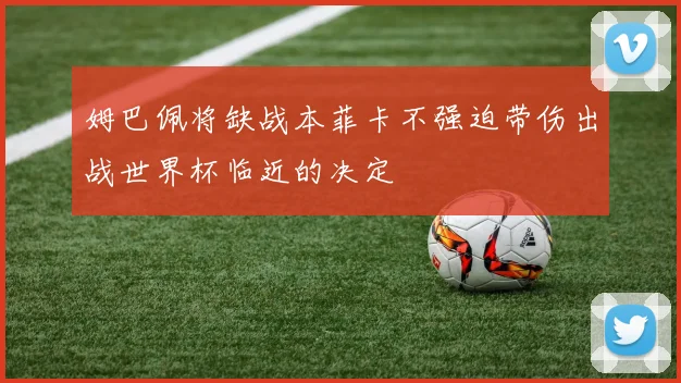 姆巴佩将缺战本菲卡不强迫带伤出战世界杯临近的决定