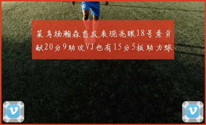 菜鸟杨瀚森首发表现亮眼18号秀贡献20分9助攻VJ也有15分5板助力球队