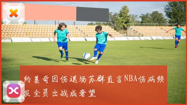 约基奇因伤退场苏群直言NBA伤病频发全员出战成奢望