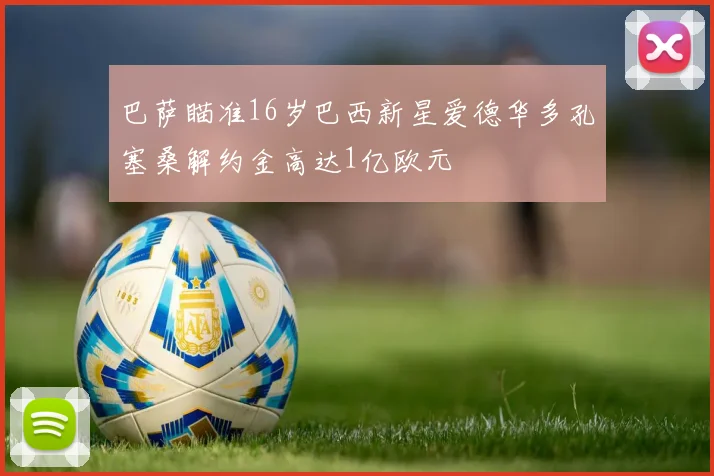 巴萨瞄准16岁巴西新星爱德华多孔塞桑解约金高达1亿欧元