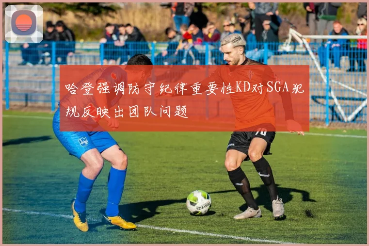 哈登强调防守纪律重要性KD对SGA犯规反映出团队问题