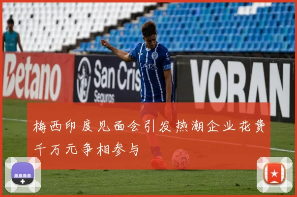 梅西印度见面会引发热潮企业花费千万元争相参与