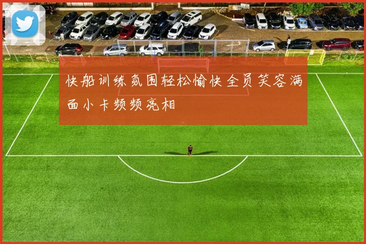 快船训练氛围轻松愉快全员笑容满面小卡频频亮相