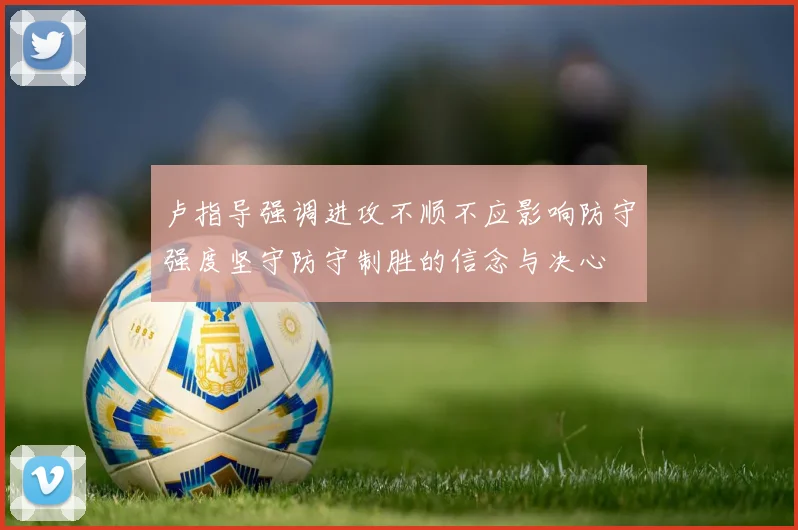 卢指导强调进攻不顺不应影响防守强度坚守防守制胜的信念与决心