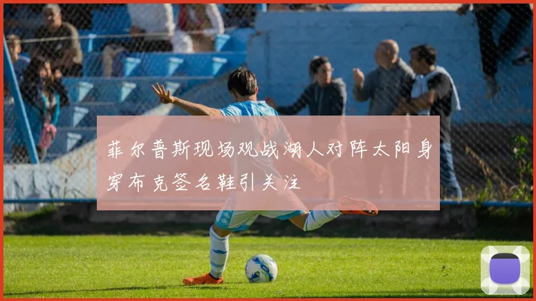 菲尔普斯现场观战湖人对阵太阳身穿布克签名鞋引关注