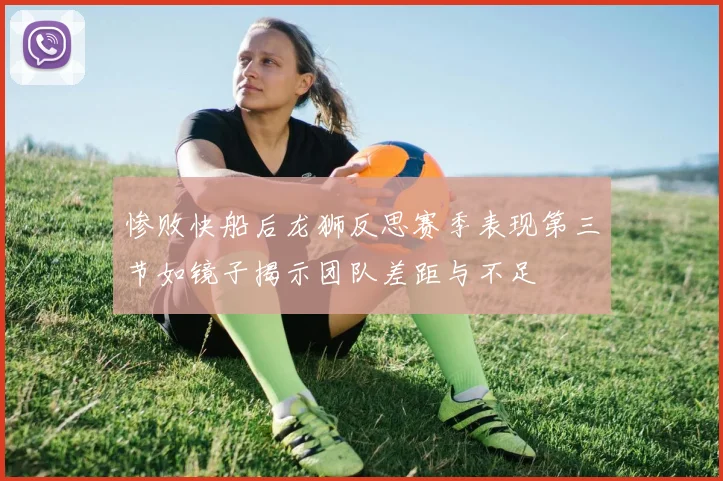 惨败快船后龙狮反思赛季表现第三节如镜子揭示团队差距与不足