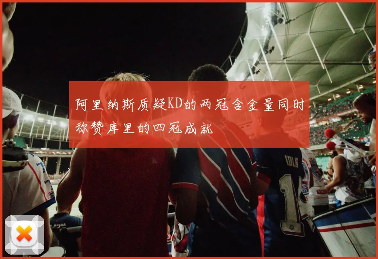 阿里纳斯质疑KD的两冠含金量同时称赞库里的四冠成就