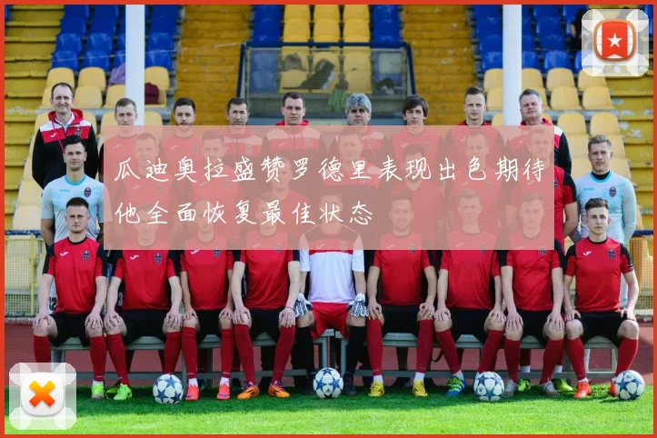 瓜迪奥拉盛赞罗德里表现出色期待他全面恢复最佳状态