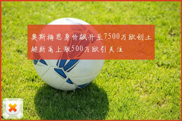 奥斯梅恩身价飙升至7500万欧创土超新高上涨500万欧引关注