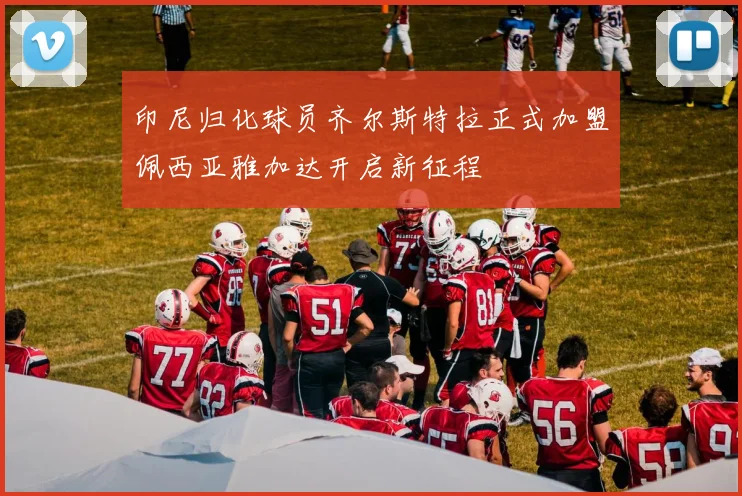 印尼归化球员齐尔斯特拉正式加盟佩西亚雅加达开启新征程