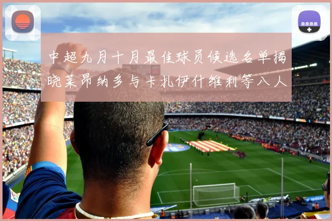 中超九月十月最佳球员候选名单揭晓莱昂纳多与卡扎伊什维利等八人入围