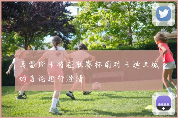 马雷斯卡将在联赛杯前对卡迪夫城的言论进行澄清
