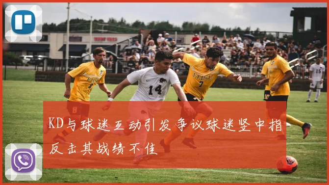 KD与球迷互动引发争议球迷竖中指反击其战绩不佳