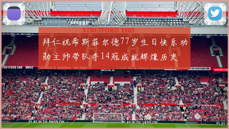 拜仁祝希斯菲尔德77岁生日快乐功勋主帅带队夺14冠成就辉煌历史