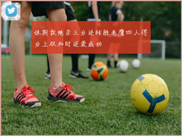休斯敦绝杀三分逆转胜老鹰四人得分上双加时逆袭成功