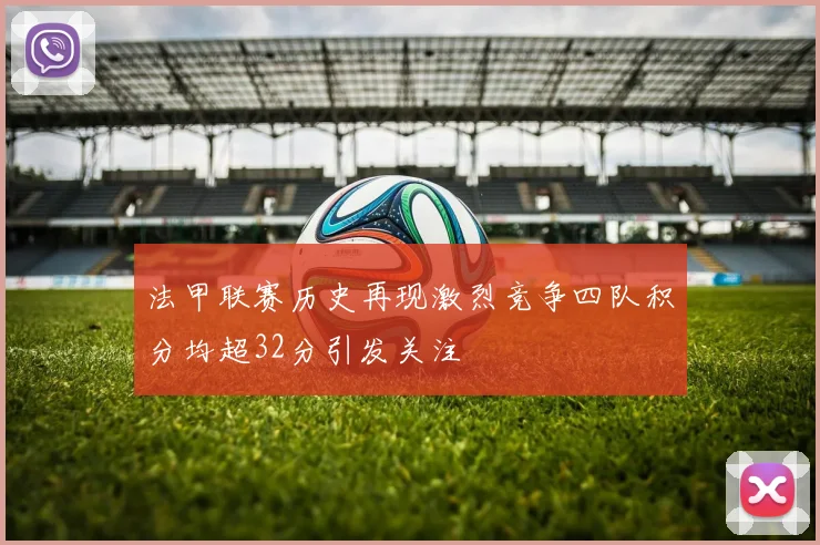 法甲联赛历史再现激烈竞争四队积分均超32分引发关注
