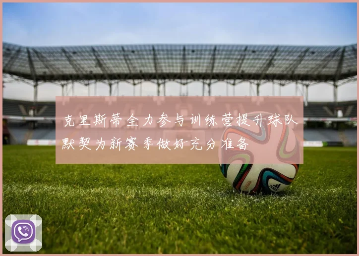 克里斯蒂全力参与训练营提升球队默契为新赛季做好充分准备