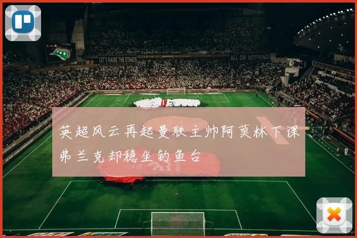 英超风云再起曼联主帅阿莫林下课弗兰克却稳坐钓鱼台