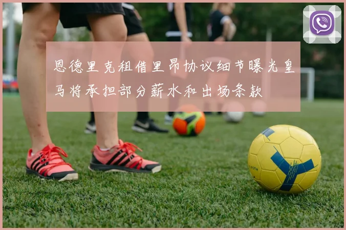 恩德里克租借里昂协议细节曝光皇马将承担部分薪水和出场条款
