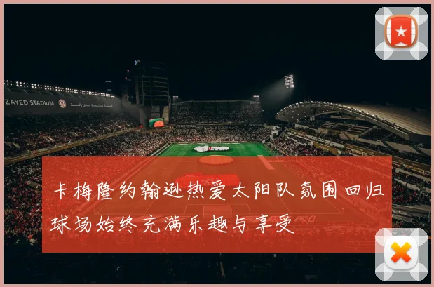 卡梅隆约翰逊热爱太阳队氛围回归球场始终充满乐趣与享受