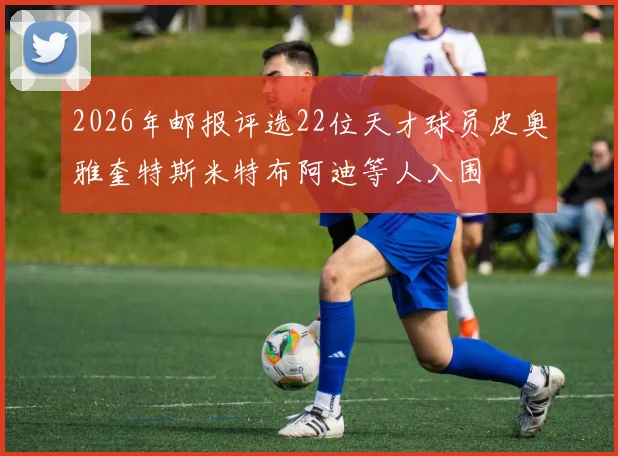 2026年邮报评选22位天才球员皮奥雅奎特斯米特布阿迪等人入围