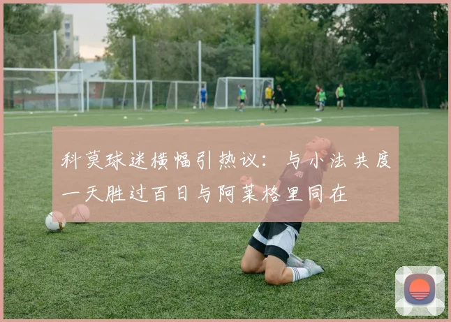 科莫球迷横幅引热议：与小法共度一天胜过百日与阿莱格里同在