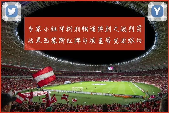 专家小组评析利物浦热刺之战判罚结果西蒙斯红牌与埃基蒂克进球均属合理