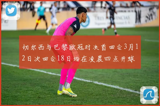 切尔西与巴黎欧冠对决首回合3月12日次回合18日均在凌晨四点开球