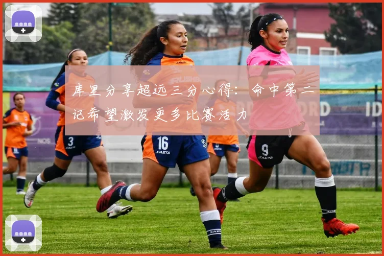 库里分享超远三分心得：命中第二记希望激发更多比赛活力