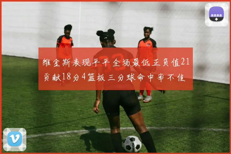 维金斯表现平平全场最低正负值21贡献18分4篮板三分球命中率不佳